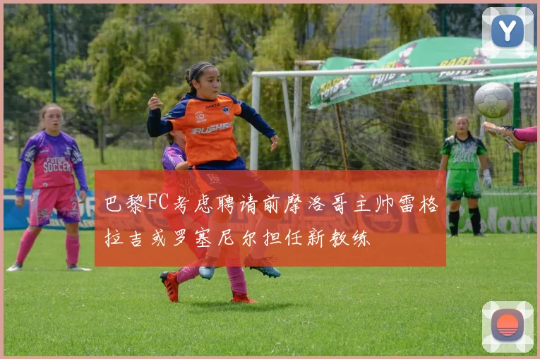 巴黎FC考虑聘请前摩洛哥主帅雷格拉吉或罗塞尼尔担任新教练
