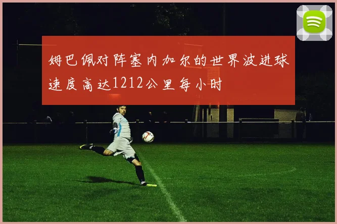 姆巴佩对阵塞内加尔的世界波进球速度高达1212公里每小时