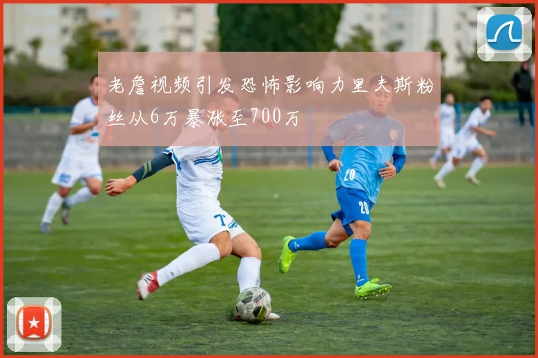 老詹视频引发恐怖影响力里夫斯粉丝从6万暴涨至700万
