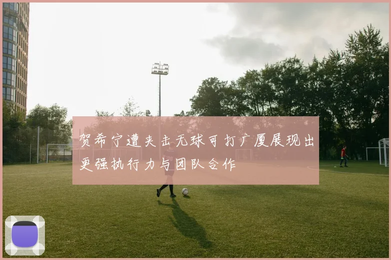贺希宁遭夹击无球可打广厦展现出更强执行力与团队合作
