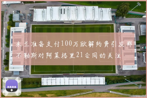 米兰准备支付100万欧解约费引发那不勒斯对阿莱格里21合同的关注