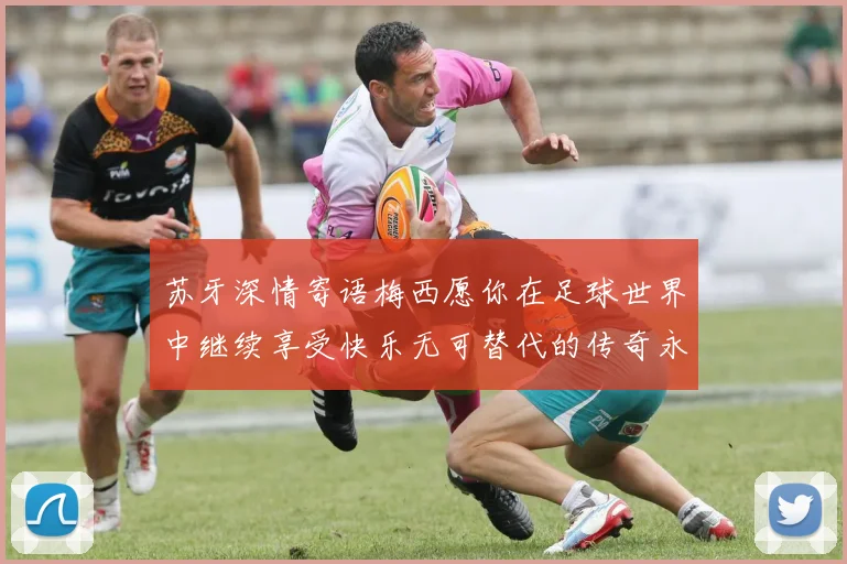 苏牙深情寄语梅西愿你在足球世界中继续享受快乐无可替代的传奇永存