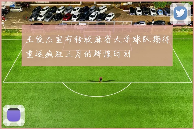 王俊杰宣布转校麻省大学球队期待重返疯狂三月的辉煌时刻