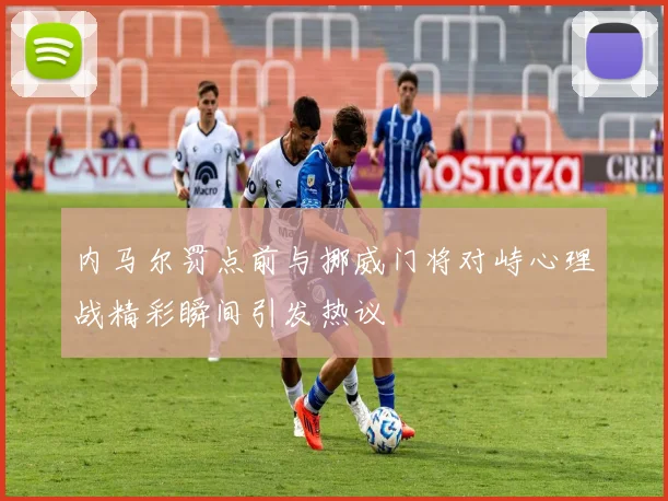内马尔罚点前与挪威门将对峙心理战精彩瞬间引发热议