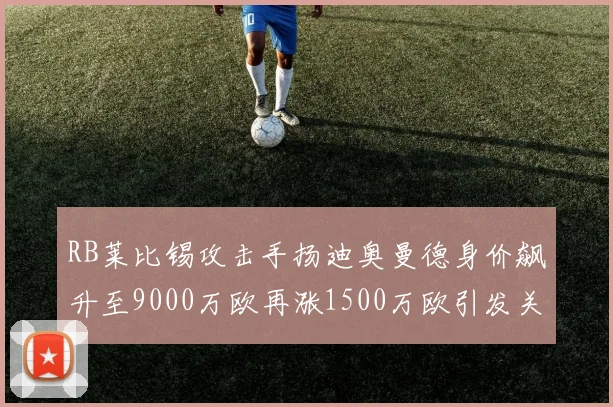 RB莱比锡攻击手扬迪奥曼德身价飙升至9000万欧再涨1500万欧引发关注