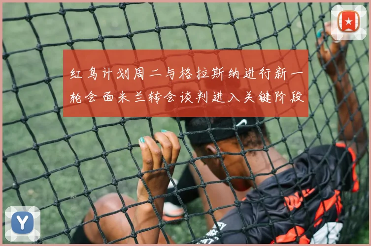 红鸟计划周二与格拉斯纳进行新一轮会面米兰转会谈判进入关键阶段