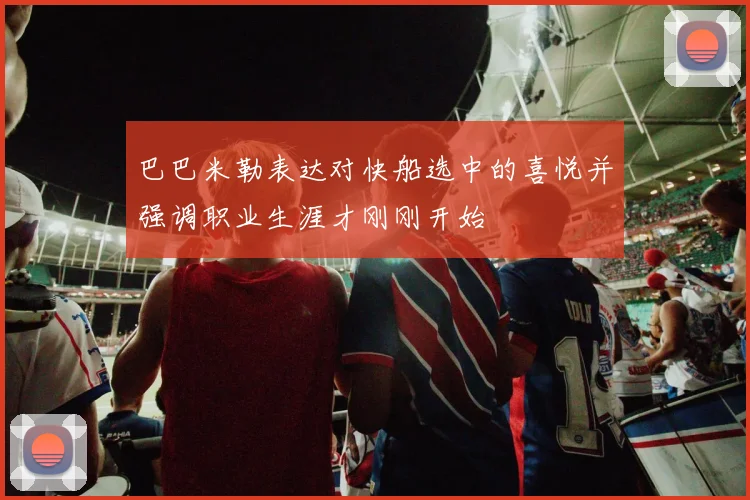 巴巴米勒表达对快船选中的喜悦并强调职业生涯才刚刚开始