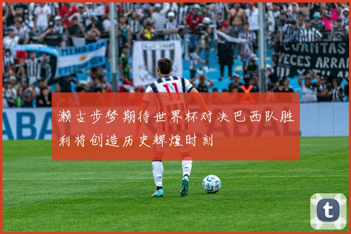 濑古步梦期待世界杯对决巴西队胜利将创造历史辉煌时刻