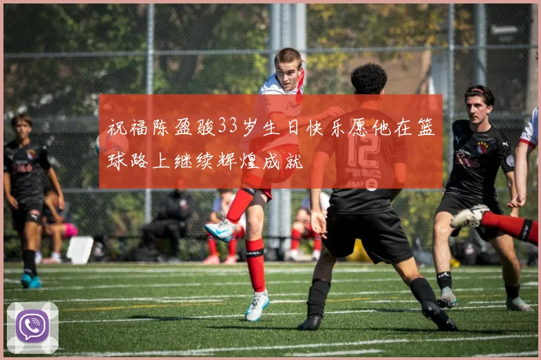 祝福陈盈骏33岁生日快乐愿他在篮球路上继续辉煌成就