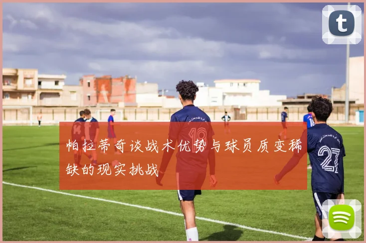帕拉蒂奇谈战术优势与球员质变稀缺的现实挑战