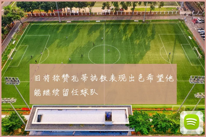 旧将称赞孔蒂执教表现出色希望他能继续留任球队