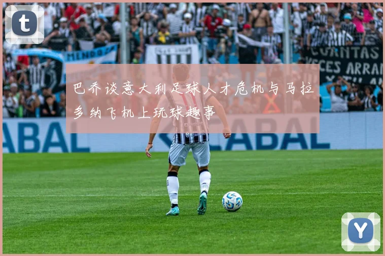 巴乔谈意大利足球人才危机与马拉多纳飞机上玩球趣事